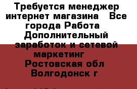  Требуется менеджер интернет-магазина - Все города Работа » Дополнительный заработок и сетевой маркетинг   . Ростовская обл.,Волгодонск г.